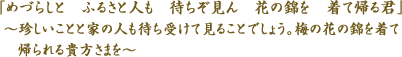 「めづらしと　ふるさと人も　待ちぞ見ん　花の錦を　着て帰る君」～珍しいことと家の人も待ち受けて見ることでしょう。梅の花の錦を着て帰られる貴方さまを～