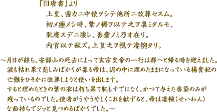 『旧唐書』より「・・・上皇、密カニ中使ヲシテ他所ニ改葬セスム。初メ瘞メシ時、紫ノ褥ヲ以テ之ヲ裏ミタルモ、肌膚スデニ壊レ、香嚢ノミ乃オ在リ。内官以テ献ズ。上皇之ヲ視テ凄惋タリ。・・・」