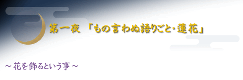 第一夜　「もの言わぬ語りごと・蓮花」