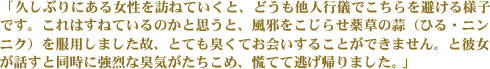 「久しぶりにある女性を訪ねていくと、どうも他人行儀でこちらを避ける様子です。これはすねているのかと思うと、風邪をこじらせ薬草の蒜（ひる・ニンニク）を服用しました故、とても臭くてお会いすることができません。と彼女が話すと同時に強烈な臭気がたちこめ、慌てて逃げ帰りました。」