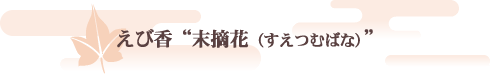 えび香　“末摘花（すえつむばな）”