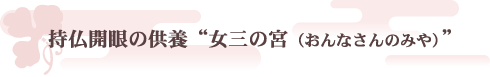 持仏開眼の供養　“女三の宮（おんなさんのみや）”